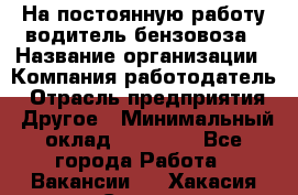 На постоянную работу водитель бензовоза › Название организации ­ Компания-работодатель › Отрасль предприятия ­ Другое › Минимальный оклад ­ 40 000 - Все города Работа » Вакансии   . Хакасия респ.,Саяногорск г.